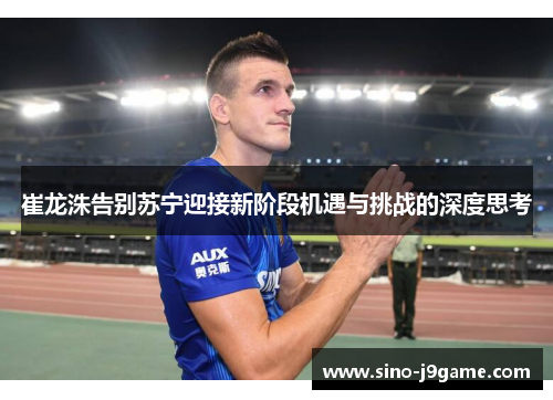 崔龙洙告别苏宁迎接新阶段机遇与挑战的深度思考