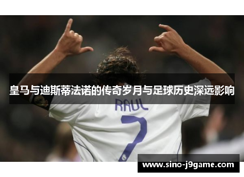 皇马与迪斯蒂法诺的传奇岁月与足球历史深远影响