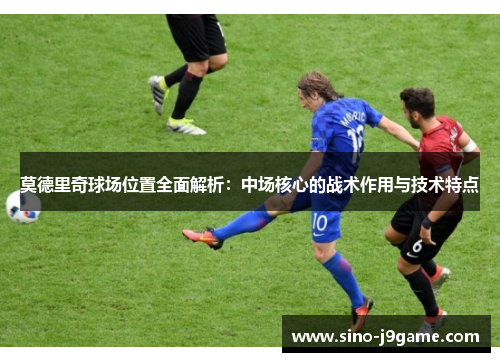 莫德里奇球场位置全面解析：中场核心的战术作用与技术特点