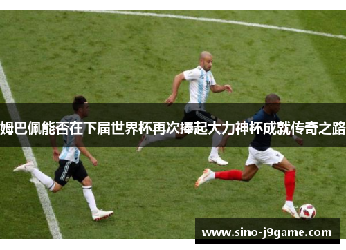 姆巴佩能否在下届世界杯再次捧起大力神杯成就传奇之路