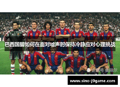 巴西国脚如何在面对嘘声时保持冷静应对心理挑战 巴西国脚如何在面对嘘声时保持冷静应对心理挑战