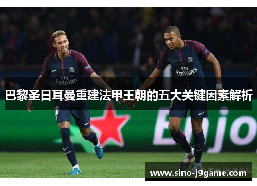 巴黎圣日耳曼重建法甲王朝的五大关键因素解析