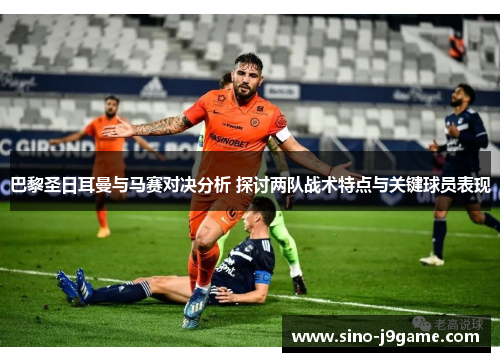 巴黎圣日耳曼与马赛对决分析 探讨两队战术特点与关键球员表现 巴黎圣日耳曼与马赛对决分析 探讨两队战术特点与关键球员表现