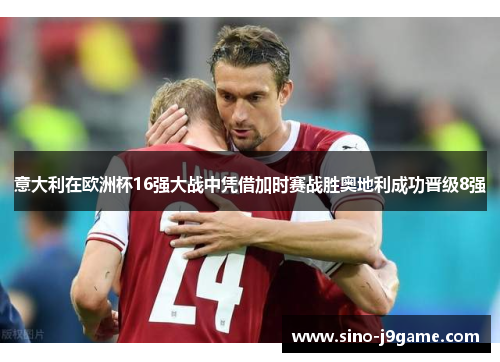 意大利在欧洲杯16强大战中凭借加时赛战胜奥地利成功晋级8强 意大利在欧洲杯16强大战中凭借加时赛战胜奥地利成功晋级8强