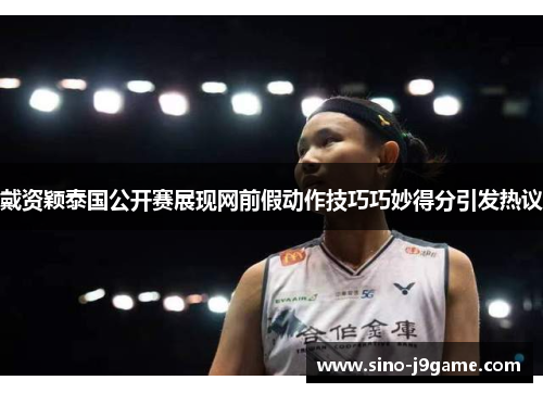 戴资颖泰国公开赛展现网前假动作技巧巧妙得分引发热议 戴资颖泰国公开赛展现网前假动作技巧巧妙得分引发热议