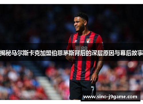 揭秘马尔斯卡克加盟伯恩茅斯背后的深层原因与幕后故事 揭秘马尔斯卡克加盟伯恩茅斯背后的深层原因与幕后故事