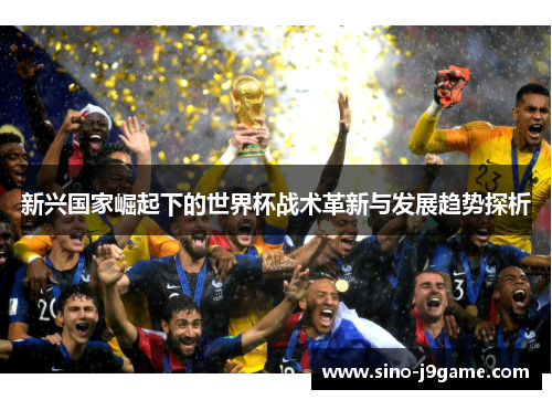 新兴国家崛起下的世界杯战术革新与发展趋势探析 新兴国家崛起下的世界杯战术革新与发展趋势探析