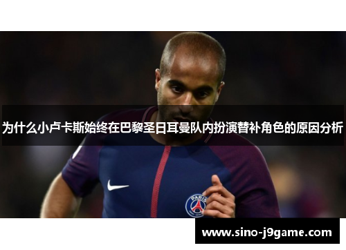 为什么小卢卡斯始终在巴黎圣日耳曼队内扮演替补角色的原因分析