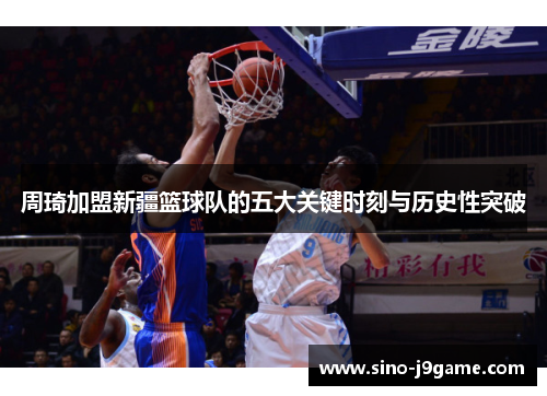 周琦加盟新疆篮球队的五大关键时刻与历史性突破 周琦加盟新疆篮球队的五大关键时刻与历史性突破