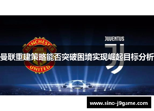 曼联重建策略能否突破困境实现崛起目标分析