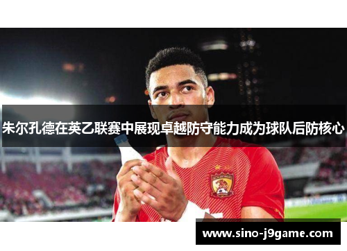 朱尔孔德在英乙联赛中展现卓越防守能力成为球队后防核心 朱尔孔德在英乙联赛中展现卓越防守能力成为球队后防核心