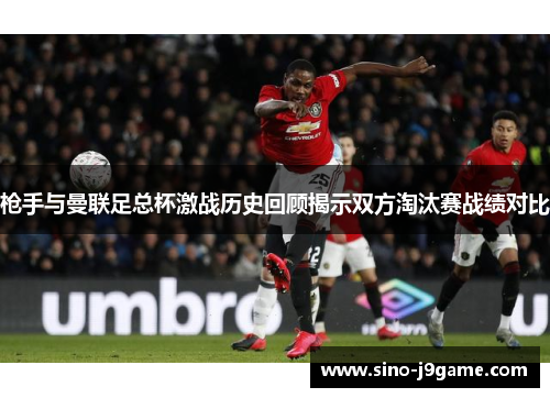 枪手与曼联足总杯激战历史回顾揭示双方淘汰赛战绩对比