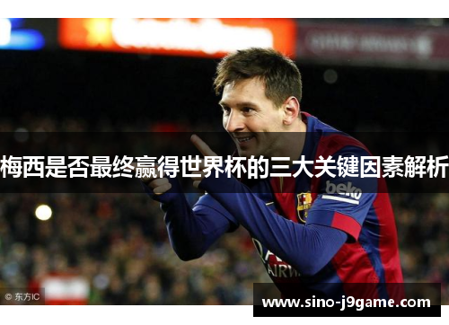 梅西是否最终赢得世界杯的三大关键因素解析