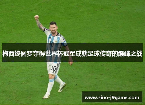 梅西终圆梦夺得世界杯冠军成就足球传奇的巅峰之战