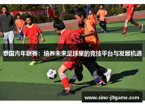 泰国青年联赛:培养未来足球星的竞技平台与发展机遇 泰国青年联赛:培养未来足球星的竞技平台与发展机遇