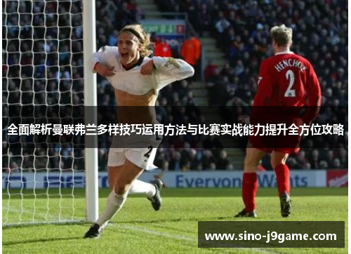 全面解析曼联弗兰多样技巧运用方法与比赛实战能力提升全方位攻略 全面解析曼联弗兰多样技巧运用方法与比赛实战能力提升全方位攻略