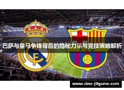 巴萨与皇马争锋背后的隐秘力量与竞技策略解析