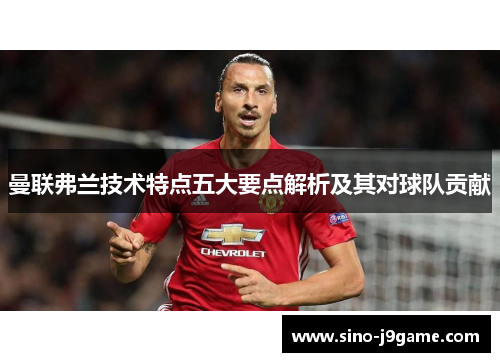 曼联弗兰技术特点五大要点解析及其对球队贡献 曼联弗兰技术特点五大要点解析及其对球队贡献
