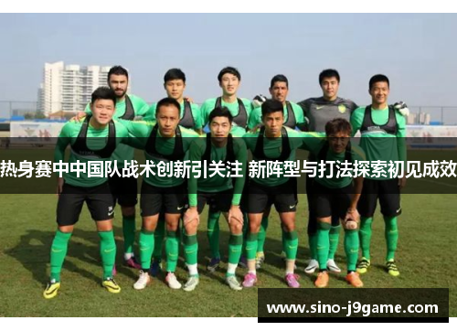 热身赛中中国队战术创新引关注 新阵型与打法探索初见成效 热身赛中中国队战术创新引关注 新阵型与打法探索初见成效