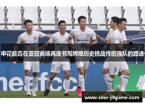 申花能否在亚冠赛场再度书写辉煌历史挑战传统强队的路途 申花能否在亚冠赛场再度书写辉煌历史挑战传统强队的路途