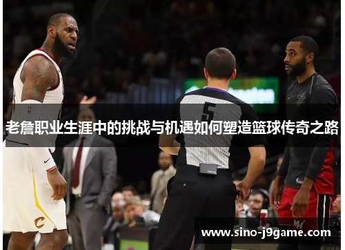 老詹职业生涯中的挑战与机遇如何塑造篮球传奇之路