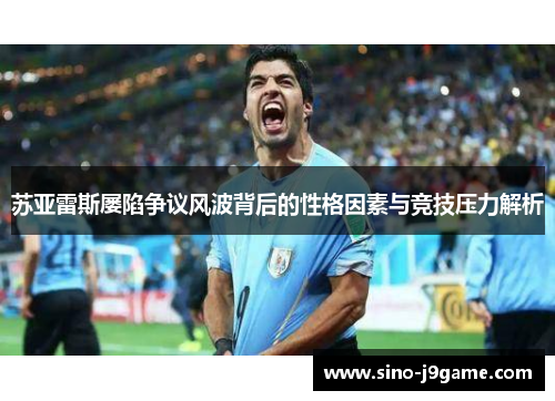 苏亚雷斯屡陷争议风波背后的性格因素与竞技压力解析