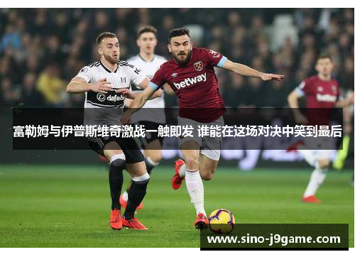 富勒姆与伊普斯维奇激战一触即发 谁能在这场对决中笑到最后