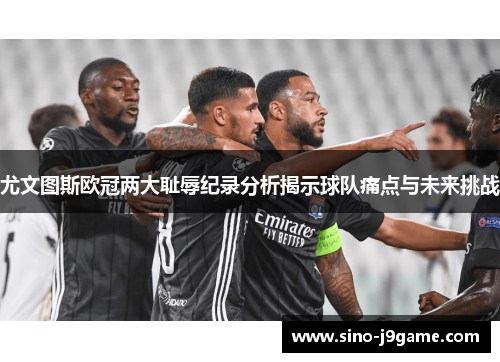 尤文图斯欧冠两大耻辱纪录分析揭示球队痛点与未来挑战