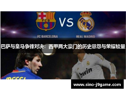 巴萨与皇马争锋对决:西甲两大豪门的历史恩怨与荣耀较量 巴萨与皇马争锋对决:西甲两大豪门的历史恩怨与荣耀较量