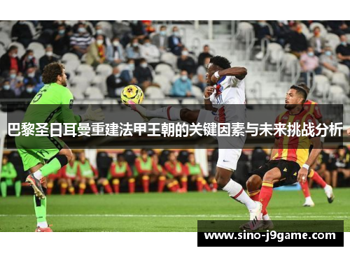 巴黎圣日耳曼重建法甲王朝的关键因素与未来挑战分析