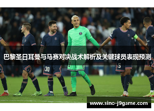 巴黎圣日耳曼与马赛对决战术解析及关键球员表现预测 巴黎圣日耳曼与马赛对决战术解析及关键球员表现预测