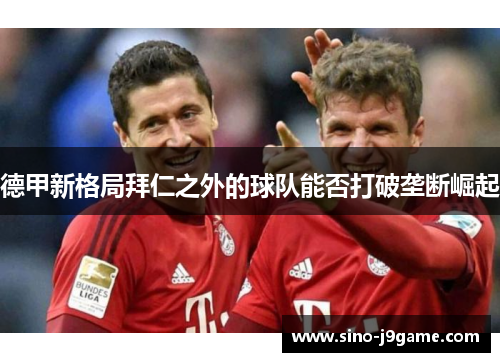 德甲新格局拜仁之外的球队能否打破垄断崛起