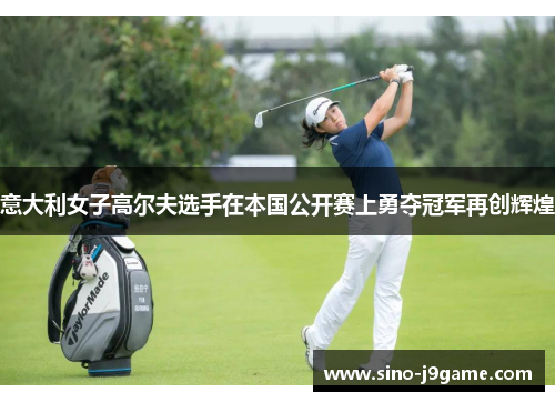 意大利女子高尔夫选手在本国公开赛上勇夺冠军再创辉煌 意大利女子高尔夫选手在本国公开赛上勇夺冠军再创辉煌