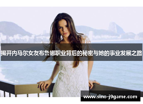 揭开内马尔女友布鲁娜职业背后的秘密与她的事业发展之路