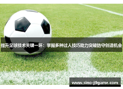 提升足球技术关键一环：掌握多种过人技巧助力突破防守创造机会