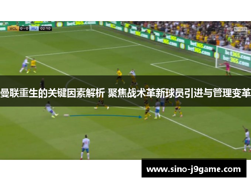 曼联重生的关键因素解析 聚焦战术革新球员引进与管理变革