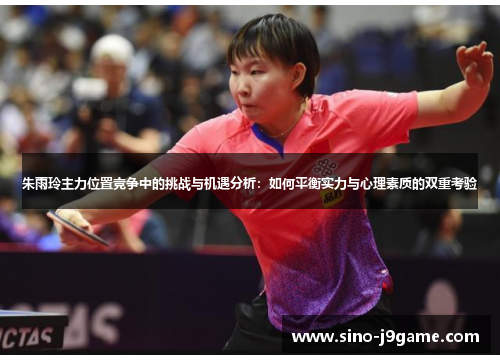 朱雨玲主力位置竞争中的挑战与机遇分析：如何平衡实力与心理素质的双重考验