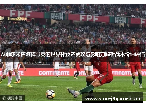 从菲尔米诺对阵马竞的世界杯预选赛攻防影响力解析战术价值评估