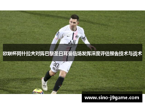 欧联杯阿什拉夫对阵巴黎圣日耳曼临场发挥深度评估报告技术与战术 欧联杯阿什拉夫对阵巴黎圣日耳曼临场发挥深度评估报告技术与战术