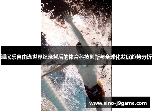 潘展乐自由泳世界纪录背后的体育科技创新与全球化发展趋势分析 潘展乐自由泳世界纪录背后的体育科技创新与全球化发展趋势分析