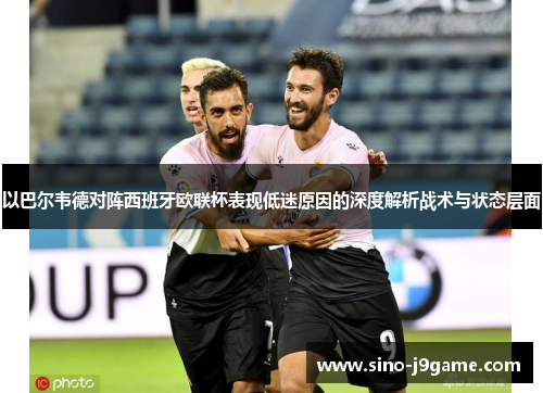 以巴尔韦德对阵西班牙欧联杯表现低迷原因的深度解析战术与状态层面 以巴尔韦德对阵西班牙欧联杯表现低迷原因的深度解析战术与状态层面