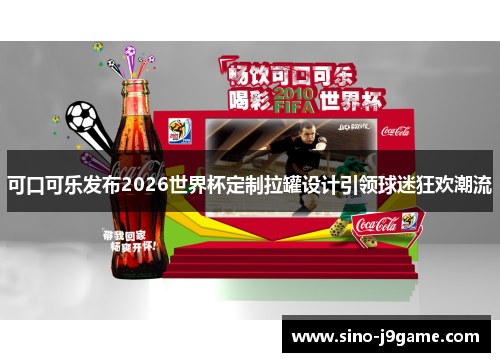 可口可乐发布2026世界杯定制拉罐设计引领球迷狂欢潮流 可口可乐发布2026世界杯定制拉罐设计引领球迷狂欢潮流