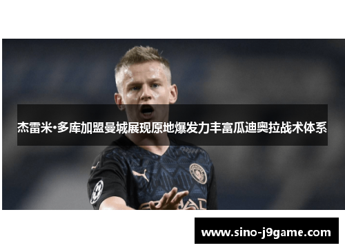 杰雷米·多库加盟曼城展现原地爆发力丰富瓜迪奥拉战术体系 杰雷米·多库加盟曼城展现原地爆发力丰富瓜迪奥拉战术体系