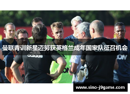 曼联青训新星迈努获英格兰成年国家队征召机会 曼联青训新星迈努获英格兰成年国家队征召机会
