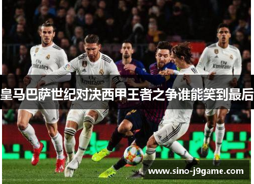 皇马巴萨世纪对决西甲王者之争谁能笑到最后