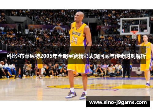 科比·布莱恩特2005年全明星赛精彩表现回顾与传奇时刻解析