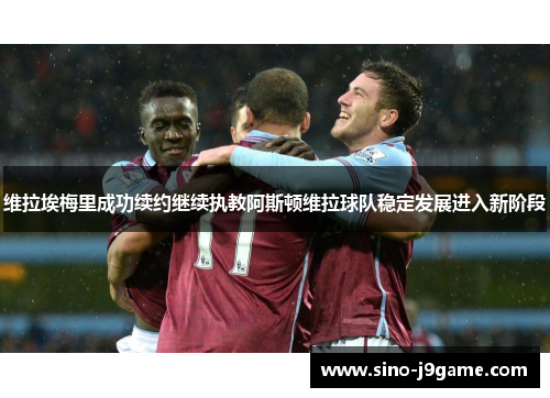 维拉埃梅里成功续约继续执教阿斯顿维拉球队稳定发展进入新阶段