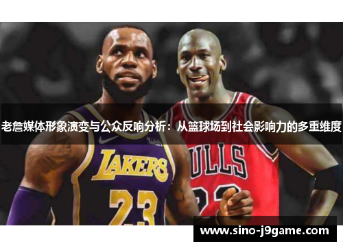 老詹媒体形象演变与公众反响分析：从篮球场到社会影响力的多重维度