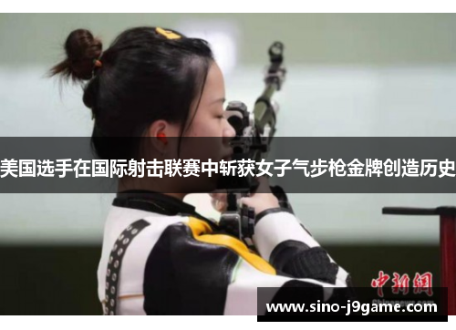 美国选手在国际射击联赛中斩获女子气步枪金牌创造历史