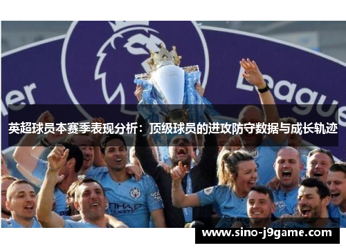 英超球员本赛季表现分析：顶级球员的进攻防守数据与成长轨迹